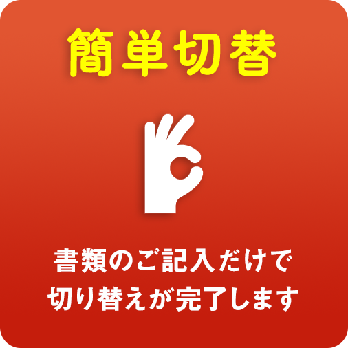 簡単切替 書類のご記入だけで切り替えが完了します