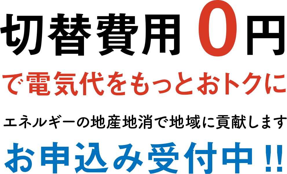 切替費用0円で電気代をもっとおトクに エネルギーの地産地消で地域に貢献します お申込み受付中